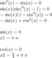 { \sin }^{3}(x) - \sin(x) = 0 \\ \sin(x) ( { \sin( }^{2}(x) - 1 ) = 0 \\ - \sin(x) (1 - { \sin }^{2} (x)) = 0 \\ - \sin(x) \times { \cos}^{2} (x) = 0 \\ \\ \sin(x) = 0 \\ x1 = \pi \: n \\ \\ \cos(x) = 0 \\ x2 = \frac{\pi}{2} + \pi \: n