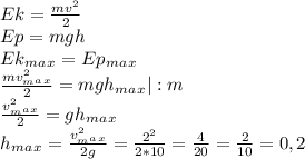 Ek = \frac{mv^2}{2}\\Ep=mgh\\Ek_m_a_x = Ep_m_a_x\\\frac{mv^2_m_a_x}{2}=mgh_m_a_x|:m\\\frac{v^2_m_a_x}{2}=gh_m_a_x\\h_m_a_x=\frac{v^2_m_a_x}{2g}=\frac{2^2}{2*10}=\frac{4}{20}=\frac{2}{10}=0,2