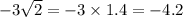 - 3 \sqrt{2} = - 3 \times 1.4 = - 4.2