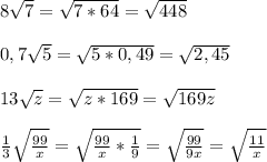 8\sqrt{7} = \sqrt{7 * 64} = \sqrt{448} \\\\0,7\sqrt{5} = \sqrt{5 * 0,49} = \sqrt{2,45} \\\\13\sqrt{z} = \sqrt{z*169} = \sqrt{169z} \\\\\frac{1}{3}\sqrt{\frac{99}{x} } = \sqrt{\frac{99}{x}*\frac{1}{9} } =\sqrt{\frac{99}{9x} }=\sqrt{\frac{11}{x} }