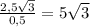 \frac{2,5\sqrt{3} }{0,5}=5\sqrt{3}