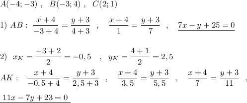 A(-4;-3)\ ,\ \ B(-3;4)\ ,\ \ C(2;1)\\\\1)\ AB:\ \dfrac{x+4}{-3+4}=\dfrac{y+3}{4+3}\ \ ,\ \ \ \dfrac{x+4}{1}=\dfrac{y+3}{7}\ \ ,\ \ \ \underline {7x-y+25=0}\\\\\\2)\ \ x_{K}=\dfrac{-3+2}{2}=-0,5\ \ \ ,\ \ y_{K}=\dfrac{4+1}{2}=2,5\\\\AK:\ \ \dfrac{x+4}{-0,5+4}=\dfrac{y+3}{2,5+3}\ \ ,\ \ \ \dfrac{x+4}{3,5}=\dfrac{y+3}{5,5}\ \ ,\ \ \ \dfrac{x+4}{7}=\dfrac{y+3}{11}\ \ ,\\\\\underline {\ 11x-7y+23=0\ }