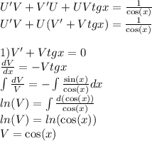 U'V + V'U + UVtgx = \frac{1}{ \cos(x) } \\ U'V + U(V'+ Vtgx) = \frac{1}{ \cos(x) } \\ \\ 1)V' + Vtgx = 0 \\ \frac{dV}{dx} = - Vtgx \\ \int\limits \frac{dV}{V} = - \int\limits \frac{ \sin(x) }{ \cos(x) } dx \\ ln(V) = \int\limits \frac{d( \cos(x)) }{ \cos(x) } \\ ln(V) = ln( \cos(x) ) \\ V= \cos(x)