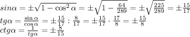 sin \alpha =\pm\sqrt{1-\cos^2\alpha } =\pm\sqrt{1-\frac{64}{289} } =\pm \sqrt{\frac{225}{289} } =\pm \frac{15}{17} \\tg \alpha = \frac{\sin \alpha }{\cos \alpha } =\pm \frac{15}{17} : \frac{8}{17} =\pm \frac{15}{17} \cdot \frac{17}{8} = \pm \frac{15}{8} \\ctg \alpha =\frac{1}{tg\alpha } =\pm \frac{8}{15}