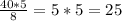 \frac{40*5}{8} =5*5=25