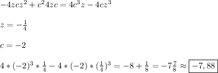 -4zcz^{2}+c^{2}4zc=4c^{3}z-4cz^{3}\\\\z=-\frac{1}{4}\\\\c=-2\\\\4*(-2)^{3}*\frac{1}{4}-4*(-2)*(\frac{1}{4})^{3}=-8+\frac{1}{8} =-7\frac{7}{8}\approx\boxed{-7,88}