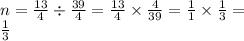 \\ n = \frac{13}{4} \div \frac{39}{4} = \frac{13}{4} \times \frac{4}{39} = \frac{1}{1} \times \frac{1}{3} = \\ \frac{1}{3}
