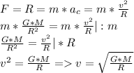 F = R = m*a_c = m*\frac{v^2}{R}\\m*\frac{G*M}{R^2} =m*\frac{v^2}{R}|:m\\\frac{G*M}{R^2}=\frac{v^2}{R}|*R\\v^2=\frac{G*M}{R}=v=\sqrt{\frac{G*M}{R}}