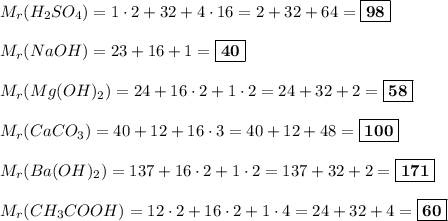M_{r} (H_{2}SO_{4}) = 1\cdot 2 + 32 + 4\cdot 16 = 2 + 32 + 64 = \boxed{\bf{98}}\\\\M_{r} (NaOH) = 23 + 16 + 1 = \boxed{\bf{40}}\\\\M_{r} (Mg(OH)_{2}) = 24 + 16\cdot 2 + 1\cdot 2 = 24 + 32 + 2 = \boxed{\bf{58}}\\\\M_{r}(CaCO_{3}) = 40 + 12 + 16\cdot 3 = 40 + 12 + 48 = \boxed{\bf{100}}\\\\M_{r}(Ba(OH)_{2}) = 137 + 16\cdot 2 + 1\cdot 2 = 137 + 32 + 2 = \boxed{\bf{171}}\\\\M_{r}(CH_{3}COOH) =12\cdot 2 + 16\cdot 2 + 1\cdot 4 = 24 + 32 + 4 = \boxed{\bf{60}}