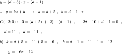 y=(d+5)\cdot x+(d-1)\\\\\star \ \ y=kx+b\ \ \ \to \ \ k=d+5\ ,\ \ b=d-1\ \ \star \\\\C(-2;0):\ \ 0=(d+5)\cdot (-2)+(d-1)\ \ ,\ \ \ -2d-10+d-1=0\ \ ,\\\\-d=11\ \ ,\ \ d=-11\ \ ,\\\\b)\ \ k=d+5=-11+5=-6\ \ ,\ \ \ b=d-1=-11-1=-12\\\\{}\ \ \ \ \ \ y=-6x-12