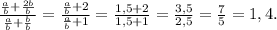 \frac{\frac{a}{b}+\frac{2b}{b} }{\frac{a}{b}+\frac{b}{b} } =\frac{\frac{a}{b}+2 }{\frac{a}{b}+1 } =\frac{1,5+2}{1,5+1} =\frac{3,5}{2,5}=\frac{7}{5} =1,4.