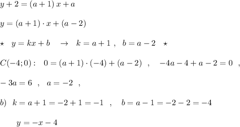 y+2=(a+1)\, x+a\\\\y=(a+1)\cdot x+(a-2)\\\\\star \ \ y=kx+b\ \ \ \to \ \ k=a+1\ ,\ \ b=a-2\ \ \star \\\\C(-4;0):\ \ 0=(a+1)\cdot (-4)+(a-2)\ \ ,\ \ \ -4a-4+a-2=0\ \ ,\\\\-3a=6\ \ ,\ \ a=-2\ \ ,\\\\b)\ \ k=a+1=-2+1=-1\ \ ,\ \ \ b=a-1=-2-2=-4\\\\{}\ \ \ \ \ \ y=-x-4