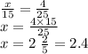 \frac{ x }{15} = \frac{4}{25} \\ x = \frac{4 \times 15}{25} \\ x = 2 \ \frac{2}{5} = 2.4