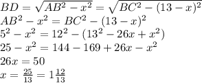 BD = \sqrt{AB^{2}-x^{2} } =\sqrt{BC^{2}-(13-x)^{2} } \\AB^{2}-x^{2} = BC^{2}-(13-x)^{2}\\5^{2}-x^{2} = 12^{2}-(13^{2} - 26x + x^{2} )\\25-x^{2} = 144-169 + 26x - x^{2}\\26x = 50\\x=\frac{25}{13} = 1\frac{12}{13}