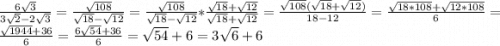 \frac{6\sqrt{3} }{3\sqrt{2}-2\sqrt{3}} = \frac{\sqrt{108} }{\sqrt{18}-\sqrt{12}} = \frac{\sqrt{108} }{\sqrt{18}-\sqrt{12}} * \frac{\sqrt{18}+\sqrt{12}}{\sqrt{18}+\sqrt{12}} = \frac{\sqrt{108}(\sqrt{18}+\sqrt{12})}{18-12} = \frac{\sqrt{18*108}+\sqrt{12*108}}{6}=\frac{\sqrt{1944}+36}{6}=\frac{6\sqrt{54}+36}{6}=\sqrt{54}+6=3\sqrt{6}+6