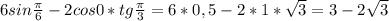 6sin \frac{\pi }{6} - 2cos 0* tg \frac{\pi }{3} =6*0,5-2*1*\sqrt{3}=3-2\sqrt{3