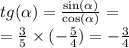 tg( \alpha ) = \frac{ \sin( \alpha ) }{ \cos( \alpha ) } = \\ = \frac{3}{5} \times ( - \frac{5}{4} ) = - \frac{3}{4}
