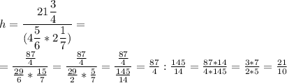 h=\dfrac{21\dfrac{3}{4} }{(4\dfrac{5}{6}*2\dfrac{1}{7}) } = \\\\=\dfrac{\frac{87}{4} }{\frac{29}{6} *\frac{15}{7} } =\dfrac{\frac{87}{4} }{\frac{29}{2} *\frac{5}{7} } = \dfrac{\frac{87}{4} }{\frac{145}{14} } = \frac{87}{4}: \frac{145}{14}=\frac{87*14}{4*145}=\frac{3*7}{2*5}= \frac{21}{10}