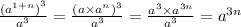 \frac{ {( {a}^{1 + n}) }^{3} }{ {a}^{3} } = \frac{ {(a \times {a}^{n} )}^{3} }{ {a}^{3} } = \frac{ {a}^{3} \times {a}^{3n} }{ {a}^{3} } = {a}^{3n}