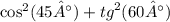 { \cos }^{2} (45°) + {tg}^{2} (60°)