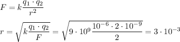 F = k \dfrac{q_1 \cdot q_2}{r^2}\\\\r = \sqrt{k\dfrac{q_1 \cdot q_2}{F}} = \sqrt{9 \cdot 10^9 \dfrac{10^{-6}\cdot2\cdot10^{-9}}{2}}=3\cdot10^{-3}