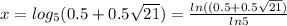 x = log_5(0.5+0.5\sqrt{21} ) =\frac{ln((0.5+0.5\sqrt{21} ) }{ln5}