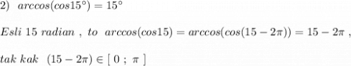 2)\ \ arccos(cos15^\circ )=15^\circ \\\\Esli\ 15\ radian\ ,\ to\ \ arccos(cos15)=arccos(cos(15-2\pi))=15-2\pi \ ,\\\\tak\ kak\ \ (15-2\pi )\in [\ 0\ ;\ \pi\ ]