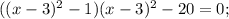 ((x-3)^{2}-1)(x-3)^{2}-20=0;