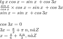 tg \: x \: cos \: x = sin \: x \: + cos \: 3x \\ \frac{sin \: x}{cos \: x} \times cos \: x = sin \: x \: + cos \: 3x \\ sin \: x = sin \: x \: + cos \: 3x \\ \\ cos \: 3x = 0 \\ 3x = \frac{\pi}{2 } + \pi \: n, n ∈ Z \\ x = \frac{\pi}{6} + \frac{\pi \: n}{3} , n ∈ Z