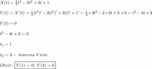 X(t)=\frac{1}{3}t^{3}-2t^{2} +3t+1\\\\V(t)=X'(t)=\frac{1}{3}(t^{3})'-2( t^{2})'+3(t)'+1'=\frac{1}{3}*3t^{2}-2*2t+3+0=t^{2}-4t+3\\\\V(t)=0\\\\t^{2}-4t+3=0\\\\t_{1}=1\\\\t_{2}=3- \ teorema \ Vieta\\\\Otvet:\boxed{V(1)=0; \ V(3)=0}
