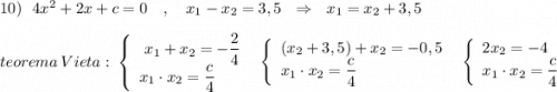 10)\ \ 4x^2+2x+c=0 \ \ \ ,\ \ \ x_1-x_2=3,5\ \ \Rightarrow \ \ x_1=x_2+3,5\\\\teorema\ Vieta:\ \left\{\begin{array}{l}\ x_1+x_2=-\dfrac{2}{4}\\x_1\cdot x_2=\dfrac{c}{4}\end{array}\right\ \ \left\{\begin{array}{l}(x_2+3,5)+x_2=-0,5\\x_1\cdot x_2=\dfrac{c}{4}\end{array}\right\ \ \left\{\begin{array}{l}2x_2=-4\\x_1\cdot x_2=\dfrac{c}{4}\end{array}\right
