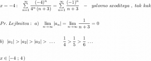 x=-4:\ \ \sum \limits _{n=1}^{\infty}\dfrac{(-4)^{n}}{4^{n}\, (n+3)}=\sum \limits _{n=1}^{\infty}\dfrac{(-1)^{n}}{n+3}\ \ -\ \ yslovno\ sxoditsya\ ,\ tak\ kak\\\\\\Pr.\ Lejbnitca:\ a)\ \ \lim\limits_{n \to \infty}|a_{n}|= \lim\limits_{n \to \infty}\dfrac{1}{n+3}=0\\\\\\b)\ \ |a_1||a_2||a_3|\ .\, .\, .\ \ \ \ \ \dfrac{1}{4}\dfrac{1}{5}\dfrac{1}{6}\ .\, .\, . \\\\\\x\in [-4\ ;\, 4\, )