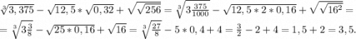 \sqrt[3]{3,375} -\sqrt{12,5}*\sqrt{0,32} +\sqrt{\sqrt{256} } =\sqrt[3]{3\frac{375}{1000} }-\sqrt{12,5*2*0,16}+\sqrt{\sqrt{16^2} } =\\=\sqrt[3]{3\frac{3}{8} } -\sqrt{25*0,16} +\sqrt{16}=\sqrt[3]{\frac{27}{8} }-5*0,4+4 =\frac{3}{2} -2+4=1,5+2=3,5.
