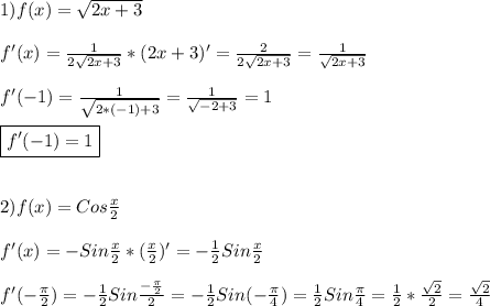 1)f(x)=\sqrt{2x+3} \\\\f'(x)=\frac{1}{2\sqrt{2x+3}}*(2x+3)'=\frac{2}{2\sqrt{2x+3} }=\frac{1}{\sqrt{2x+3}}\\\\f'(-1)=\frac{1}{\sqrt{2*(-1)+3}}=\frac{1}{\sqrt{-2+3} }=1\\\\\boxed{f'(-1)=1}\\\\\\2)f(x)=Cos\frac{x}{2}\\\\f'(x)=-Sin\frac{x}{2}*(\frac{x}{2})'=-\frac{1}{2} Sin\frac{x}{2}\\\\f'(-\frac{\pi }{2})=-\frac{1}{2}Sin\frac{-\frac{\pi }{2}}{2} =-\frac{1}{2}Sin(-\frac{\pi }{4})=\frac{1}{2}Sin\frac{\pi }{4}=\frac{1}{2}*\frac{\sqrt{2}}{2}=\frac{\sqrt{2}}{4}