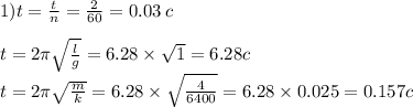 1)t = \frac{t}{n} = \frac{2}{60} = 0.03 \: c \\ \\ t = 2\pi \sqrt{ \frac{l}{g} } = 6.28 \times \sqrt{1} = 6.28c \\ t = 2\pi \sqrt{ \frac{m}{k} } = 6.28 \times \sqrt{ \frac{4}{6400} } = 6.28 \times 0.025 = 0.157c