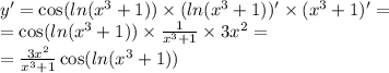 y' = \cos( ln( {x}^{3} + 1 ) ) \times ( ln( {x}^{3} + 1)) ' \times ( {x}^{3} + 1) '= \\ = \cos( ln( {x}^{3} + 1) ) \times \frac{1}{ {x}^{3} + 1 } \times 3 {x}^{2} = \\ = \frac{3 {x}^{2} }{ {x}^{3} + 1 } \cos( ln( {x}^{3} + 1) )