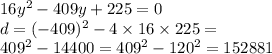 16y {}^{2} - 409y + 225 = 0 \\ d = ( - 409) {}^{2} - 4 \times 16 \times 225 = \\ 409 {}^{2} - 14400 = 409 {}^{2} - 120 {}^{2} = 152881