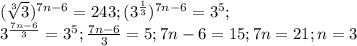 (\sqrt[3]{3} )^{7n-6}=243; (3^{\frac{1}{3}} )^{7n-6}=3^5;\\3^{\frac{7n-6}{3}}=3^5; \frac{7n-6}{3} = 5; 7n-6=15;7n=21; n=3
