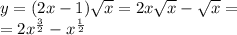 y = (2x - 1) \sqrt{x} = 2x \sqrt{x} - \sqrt{x} = \\ = 2 {x}^{ \frac{3}{2} } - {x}^{ \frac{1}{2} }