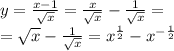 y = \frac{ x - 1}{ \sqrt{x} } = \frac{x}{ \sqrt{x} } - \frac{1}{ \sqrt{x} } = \\ = \sqrt{x} - \frac{1}{ \sqrt{x} } = {x}^{ \frac{1}{2} } - {x}^{ - \frac{1}{2} }