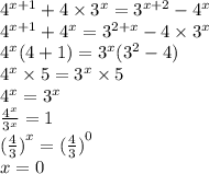 {4}^{x + 1} + 4 \times {3}^{x} = {3}^{x + 2} - {4}^{x} \\ {4}^{x + 1} + {4}^{x} = {3}^{2 + x} - 4 \times {3}^{x} \\ {4}^{x} (4 + 1) = {3}^{x} ( {3}^{2} - 4) \\ {4}^{x} \times 5 = {3}^{x} \times 5 \\ {4}^ { x } = {3}^{x} \\ \frac{ {4}^{x} }{ {3}^{x} } = 1 \\ {( \frac{4}{3} )}^{x} = {( \frac{4}{3}) }^{0} \\ x = 0