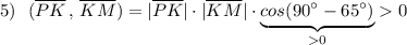 5)\ \ (\overline{PK}\, ,\, \overline{KM})=|\overline{PK}|\cdot |\overline{KM}|\cdot \underbrace {cos(90^\circ -65^\circ )}_{0}0