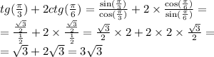 tg( \frac{\pi}{3} ) + 2ctg( \frac{\pi}{6} ) = \frac{ \sin( \frac{\pi}{3} ) }{ \cos( \frac{\pi}{3} ) } + 2 \times \frac{ \cos( \frac{\pi}{6} ) }{ \sin( \frac{\pi}{6} ) } = \\ = \frac{ \frac{ \sqrt{3} }{2} }{ \frac{1}{2} } + 2 \times \frac{ \frac{ \sqrt{3} }{2} }{ \frac{1}{2} } = \frac{ \sqrt{3} }{2} \times 2 + 2 \times 2 \times \frac{ \sqrt{3} }{2} = \\ = \sqrt{3} + 2 \sqrt{3} = 3 \sqrt{3}