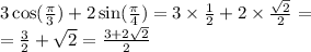 3 \cos( \frac{\pi}{3} ) + 2 \sin( \frac{\pi}{4} ) = 3 \times \frac{1}{2} + 2 \times \frac{ \sqrt{2} }{2} = \\ = \frac{3}{2} + \sqrt{2} = \frac{3 + 2 \sqrt{2} }{2}