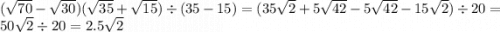( \sqrt{70} - \sqrt{30} )( \sqrt{35} + \sqrt{15} ) \div (35 - 15) = (35 \sqrt{2} + 5 \sqrt{42} - 5\sqrt{42} - 15 \sqrt{2} ) \div 20 = 50 \sqrt{2} \div 20 = 2.5 \sqrt{2}