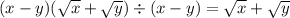 ( x - y)( \sqrt{x} + \sqrt{y} ) \div (x - y) = \sqrt{x} + \sqrt{y}