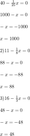 40 - \frac{1}{25} x = 0 \\ \\ 1000 - x = 0 \\ \\ -x = - 1000 \\ \\ x = 1000 \\ \\ 2)11 - \frac{1}{8} x = 0 \\ \\ 88 - x = 0 \\ \\ - x = - 88 \\ \\ x = 88 \\ \\ 3)16 - \frac{1}{3} x = 0 \\ \\ 48 -x = 0 \\ \\ - x = - 48 \\ \\ x = 48