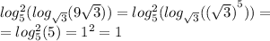 log_{5} ^{2} ( log_{ \sqrt{3} }(9 \sqrt{3} ) ) = log_{5}^{2}( log_{ \sqrt{3} }( {( \sqrt{3} )}^{5} ) ) = \\ = log_{5} ^{2} (5) = {1}^{2} = 1