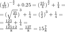 {( \frac{4}{25}) }^{ - \frac{3}{2} } + 0.25 = {( \frac{25}{4}) }^{ \frac{ 3}{2} } + \frac{1}{4} = \\ = {( \sqrt{ \frac{25}{4} } )}^{3} + \frac{1}{4} = {( \frac{5}{2} )}^{3} + \frac{1}{4} = \\ = \frac{125}{8} + \frac{1}{4} = \\ = \frac{125 + 2}{8} = \frac{127}{8} = 15 \frac{7}{8}