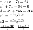 x \times (x + 7) = 64 \\ {x}^{2} + 7x - 64 = 0 \\ d = 49 + 256 = 305 \\ x1 = \frac{ - 7 + \sqrt{305} }{2} \\ x2 = \frac{ - 7 - \sqrt{305} }{2} \\ \frac{ - 7 + \sqrt{305} }{2} \: \: \: \frac{7 + \sqrt{305} }{2}